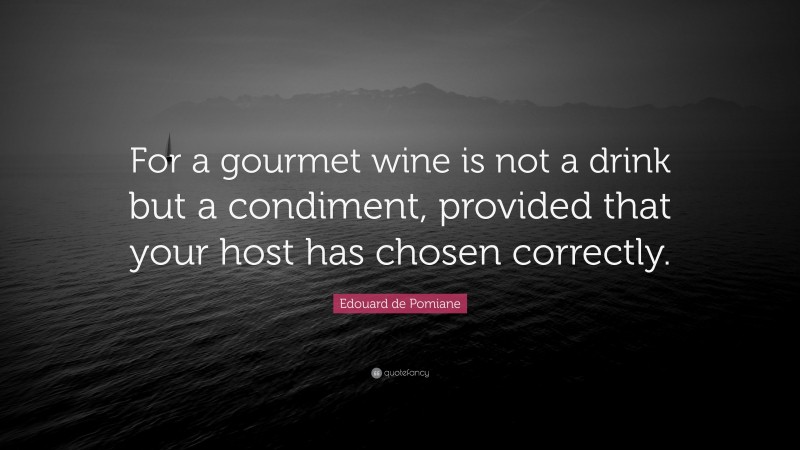 Edouard de Pomiane Quote: “For a gourmet wine is not a drink but a condiment, provided that your host has chosen correctly.”
