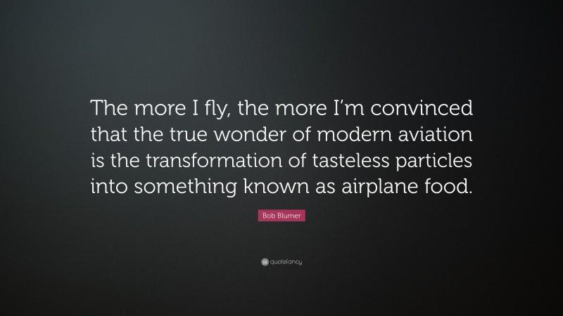 Bob Blumer Quote: “The more I fly, the more I’m convinced that the true wonder of modern aviation is the transformation of tasteless particles into something known as airplane food.”