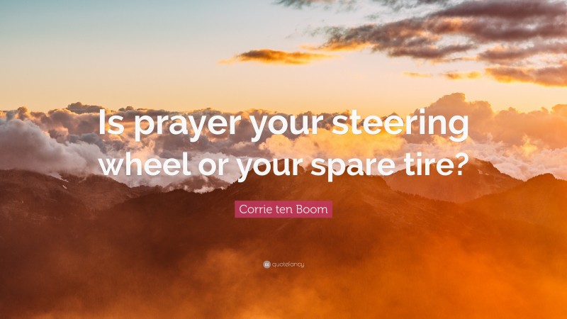 Corrie ten Boom Quote: “Is prayer your steering wheel or your spare tire?”