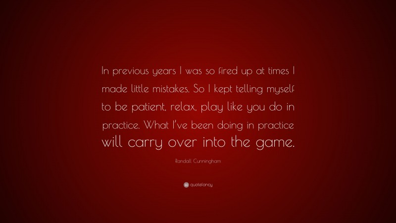 Randall Cunningham Quote: “In previous years I was so fired up at times I made little mistakes. So I kept telling myself to be patient, relax, play like you do in practice. What I’ve been doing in practice will carry over into the game.”