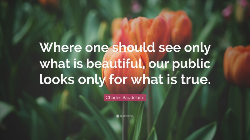 Charles Baudelaire Quote: “Where one should see only what is beautiful, our public looks only for what is true.”