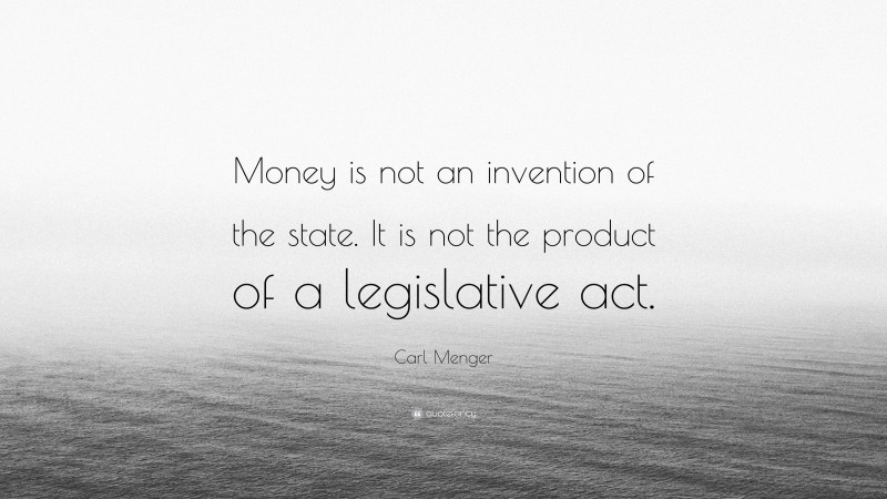 Carl Menger Quote: “Money is not an invention of the state. It is not the product of a legislative act.”