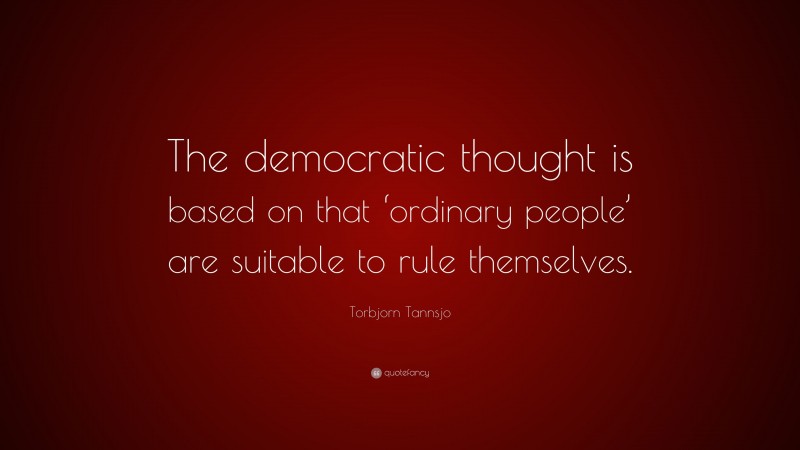 Torbjorn Tannsjo Quote: “The democratic thought is based on that ‘ordinary people’ are suitable to rule themselves.”