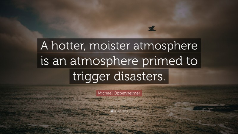 Michael Oppenheimer Quote: “A hotter, moister atmosphere is an atmosphere primed to trigger disasters.”