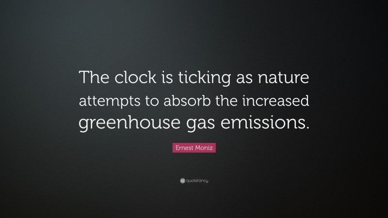 Ernest Moniz Quote: “The clock is ticking as nature attempts to absorb the increased greenhouse gas emissions.”
