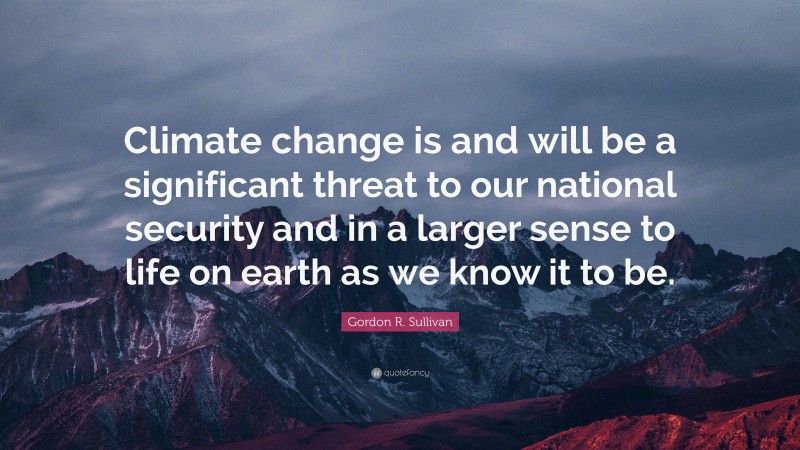 Gordon R. Sullivan Quote: “Climate change is and will be a significant threat to our national security and in a larger sense to life on earth as we know it to be.”