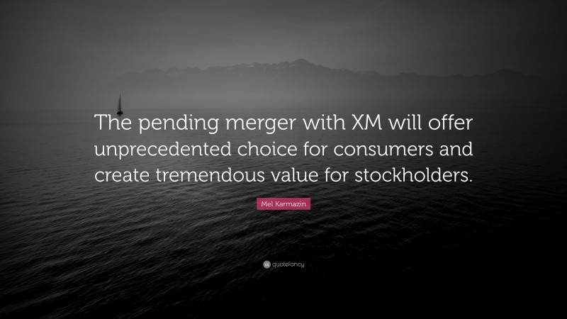 Mel Karmazin Quote: “The pending merger with XM will offer unprecedented choice for consumers and create tremendous value for stockholders.”