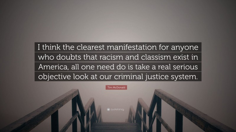 Tim McDonald Quote: “I think the clearest manifestation for anyone who doubts that racism and classism exist in America, all one need do is take a real serious objective look at our criminal justice system.”