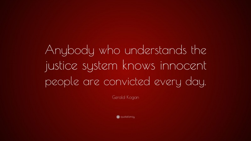 Gerald Kogan Quote: “Anybody who understands the justice system knows innocent people are convicted every day.”