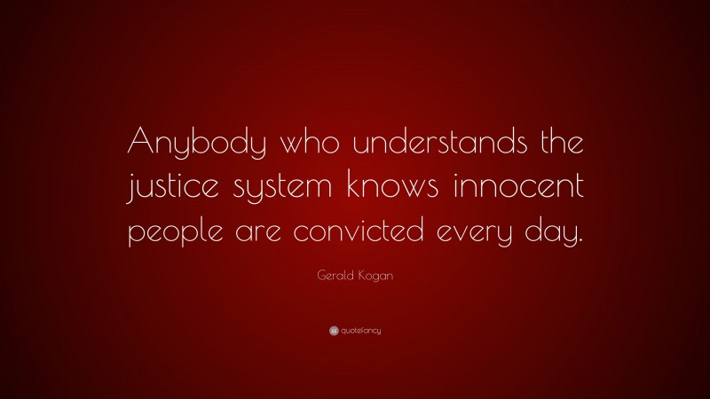 Gerald Kogan Quote: “Anybody who understands the justice system knows innocent people are convicted every day.”