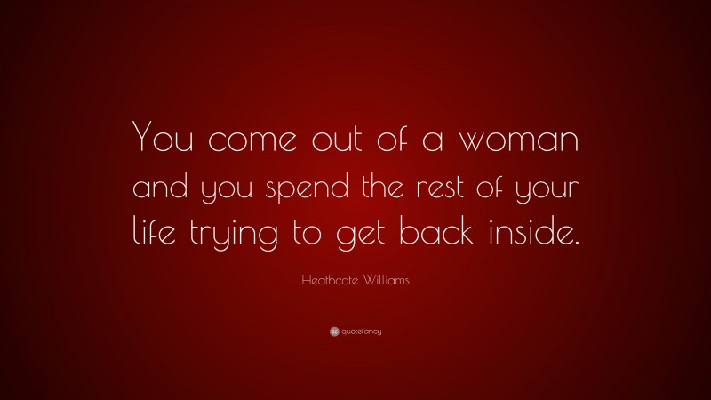Heathcote Williams Quote: “You come out of a woman and you spend the rest of your life trying to get back inside.”