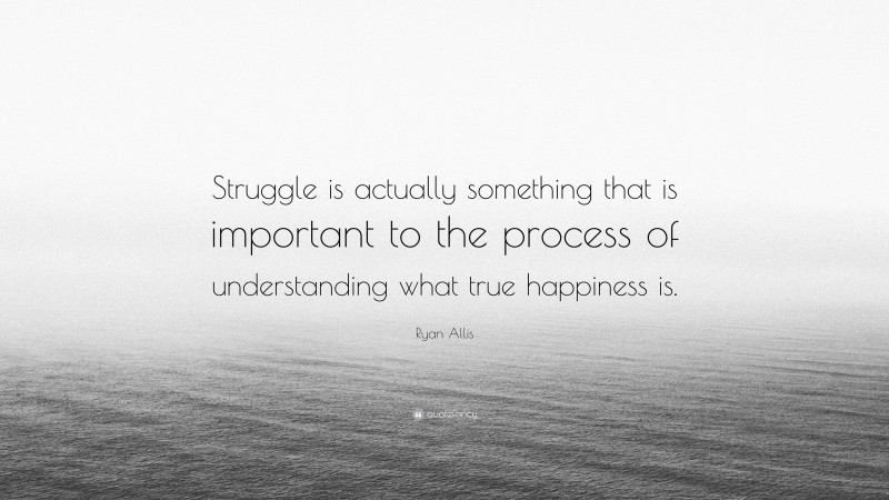 Ryan Allis Quote: “Struggle is actually something that is important to the process of understanding what true happiness is.”