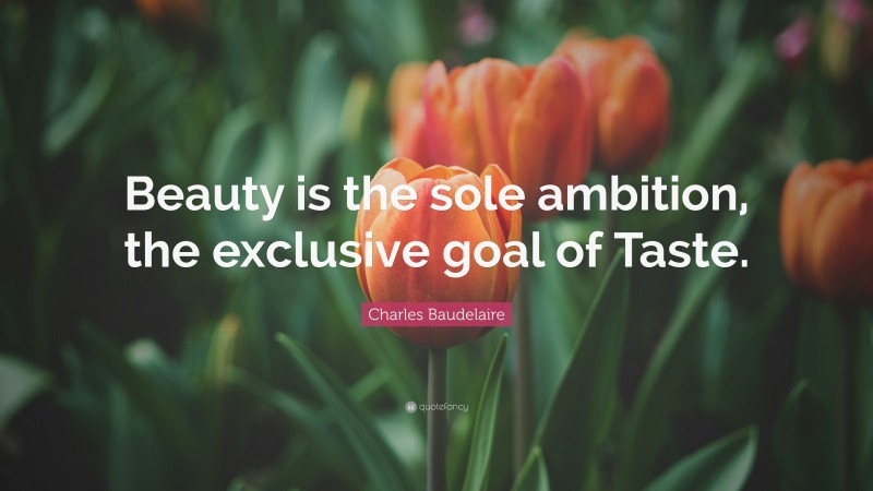 Charles Baudelaire Quote: “Beauty is the sole ambition, the exclusive goal of Taste.”