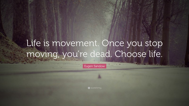 Eugen Sandow Quote: “Life is movement. Once you stop moving, you’re dead. Choose life.”
