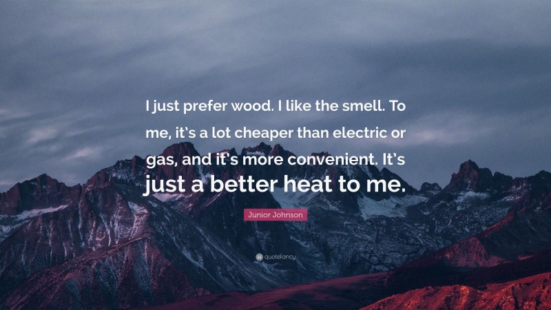 Junior Johnson Quote: “I just prefer wood. I like the smell. To me, it’s a lot cheaper than electric or gas, and it’s more convenient. It’s just a better heat to me.”