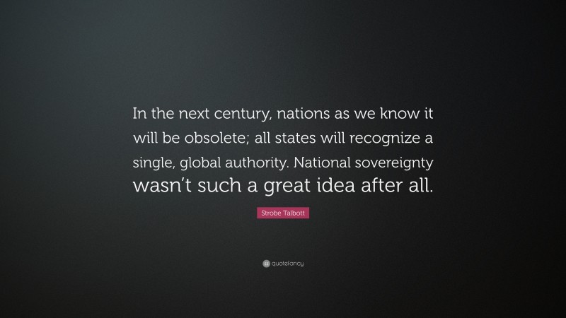 Strobe Talbott Quote: “In the next century, nations as we know it will be obsolete; all states will recognize a single, global authority. National sovereignty wasn’t such a great idea after all.”