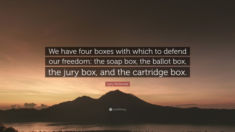 Larry McDonald Quote: “We have four boxes with which to defend our freedom: the soap box, the ballot box, the jury box, and the cartridge box.”