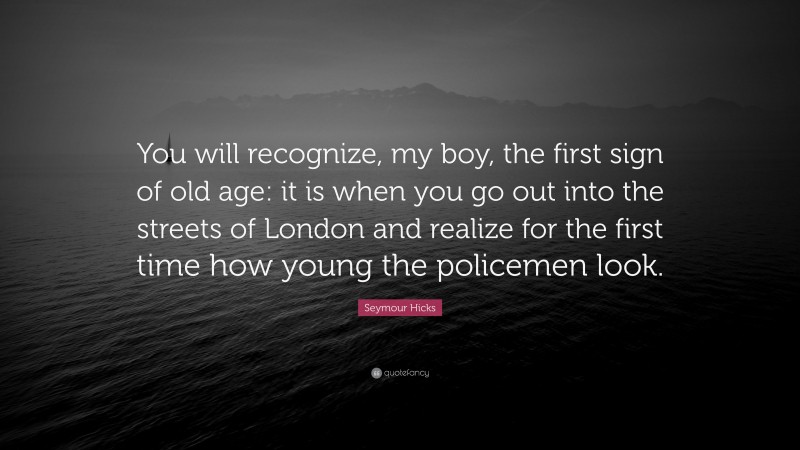 Seymour Hicks Quote: “You will recognize, my boy, the first sign of old age: it is when you go out into the streets of London and realize for the first time how young the policemen look.”