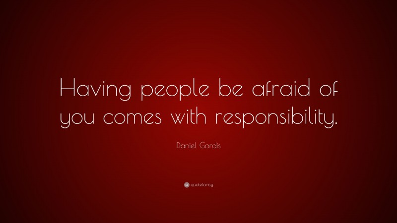 Daniel Gordis Quote: “Having people be afraid of you comes with responsibility.”