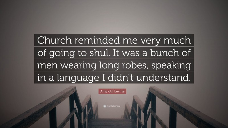 Amy-Jill Levine Quote: “Church reminded me very much of going to shul. It was a bunch of men wearing long robes, speaking in a language I didn’t understand.”