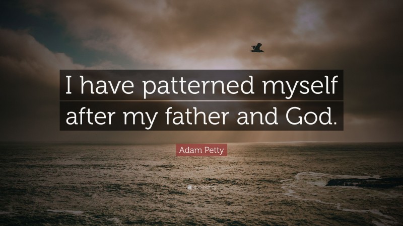 Adam Petty Quote: “I have patterned myself after my father and God.”