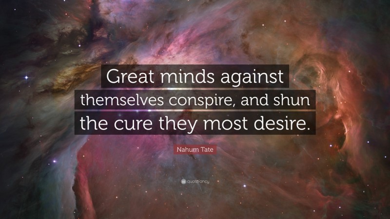 Nahum Tate Quote: “Great minds against themselves conspire, and shun the cure they most desire.”