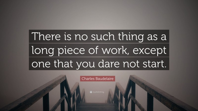 Charles Baudelaire Quote: “There is no such thing as a long piece of work, except one that you dare not start.”