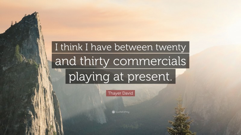 Thayer David Quote: “I think I have between twenty and thirty commercials playing at present.”