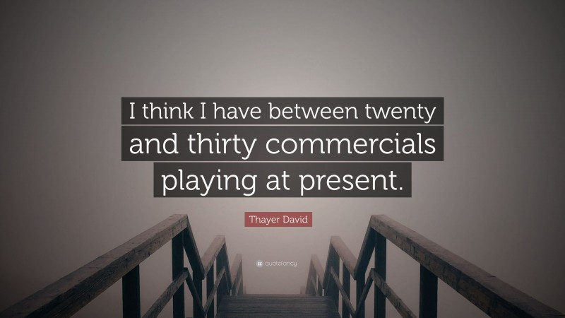 Thayer David Quote: “I think I have between twenty and thirty commercials playing at present.”