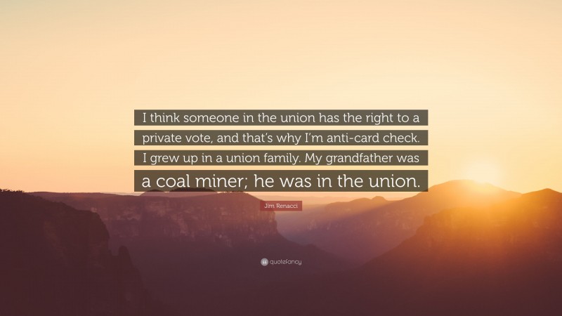 Jim Renacci Quote: “I think someone in the union has the right to a private vote, and that’s why I’m anti-card check. I grew up in a union family. My grandfather was a coal miner; he was in the union.”