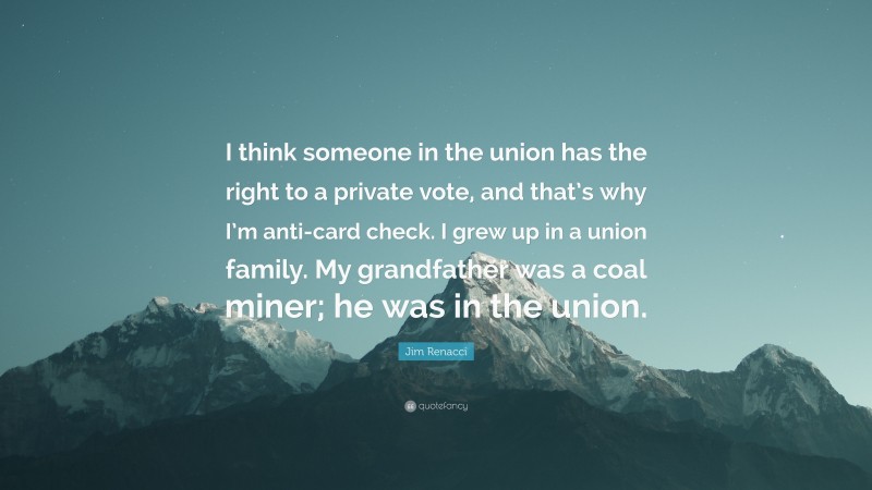 Jim Renacci Quote: “I think someone in the union has the right to a private vote, and that’s why I’m anti-card check. I grew up in a union family. My grandfather was a coal miner; he was in the union.”