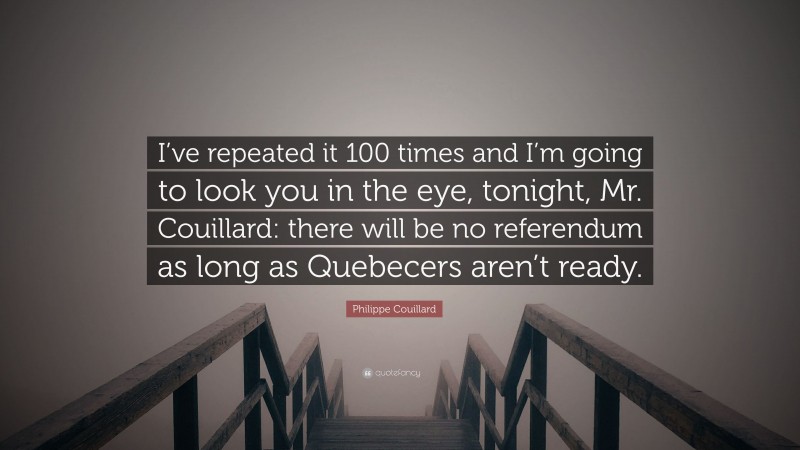 Philippe Couillard Quote: “I’ve repeated it 100 times and I’m going to look you in the eye, tonight, Mr. Couillard: there will be no referendum as long as Quebecers aren’t ready.”