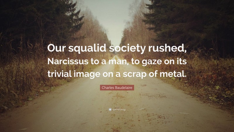 Charles Baudelaire Quote: “Our squalid society rushed, Narcissus to a man, to gaze on its trivial image on a scrap of metal.”