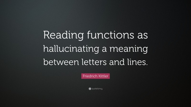 Friedrich Kittler Quote: “Reading functions as hallucinating a meaning between letters and lines.”