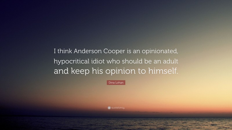 Dina Lohan Quote: “I think Anderson Cooper is an opinionated, hypocritical idiot who should be an adult and keep his opinion to himself.”