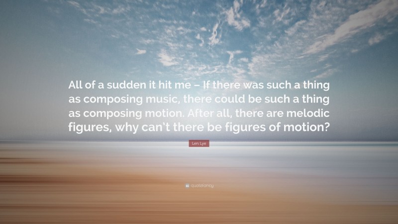 Len Lye Quote: “All of a sudden it hit me – If there was such a thing as composing music, there could be such a thing as composing motion. After all, there are melodic figures, why can’t there be figures of motion?”