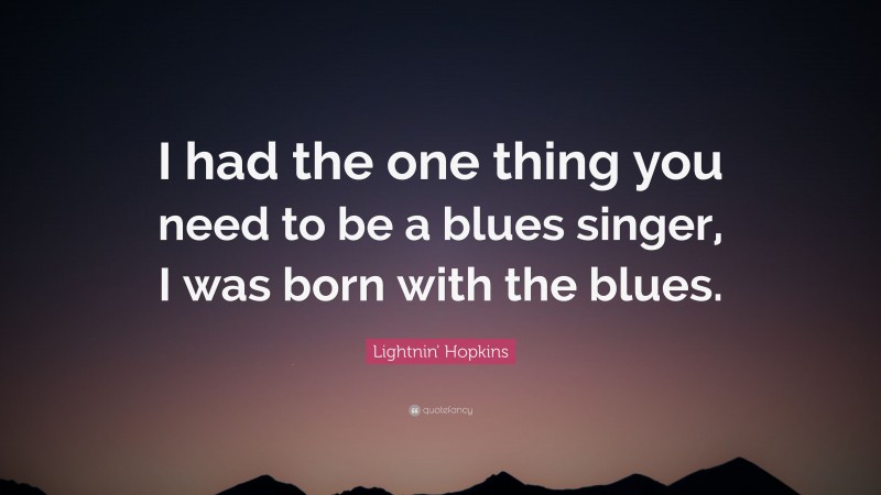 Lightnin' Hopkins Quote: “I had the one thing you need to be a blues singer, I was born with the blues.”