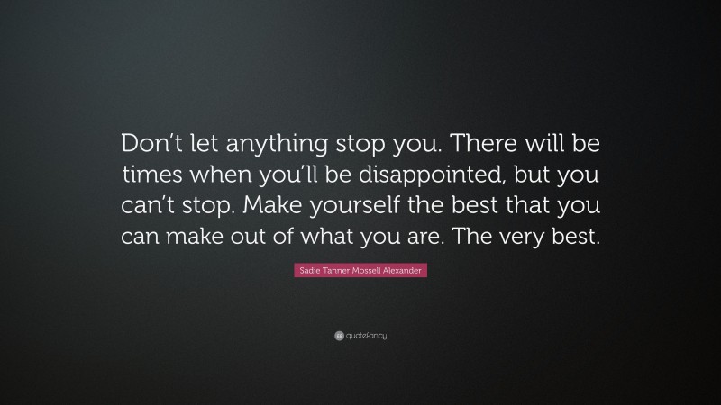 Sadie Tanner Mossell Alexander Quote: “Don’t let anything stop you. There will be times when you’ll be disappointed, but you can’t stop. Make yourself the best that you can make out of what you are. The very best.”