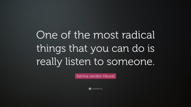 Katrina vanden Heuvel Quote: “One of the most radical things that you can do is really listen to someone.”