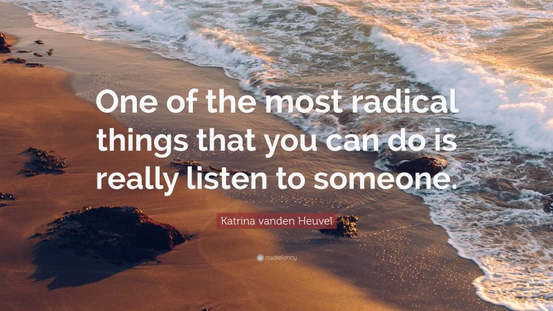 Katrina vanden Heuvel Quote: “One of the most radical things that you can do is really listen to someone.”