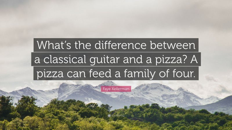 Faye Kellerman Quote: “What’s the difference between a classical guitar and a pizza? A pizza can feed a family of four.”