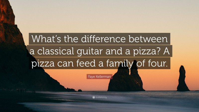 Faye Kellerman Quote: “What’s the difference between a classical guitar and a pizza? A pizza can feed a family of four.”