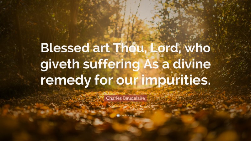 Charles Baudelaire Quote: “Blessed art Thou, Lord, who giveth suffering As a divine remedy for our impurities.”