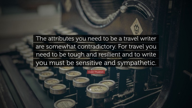 Colin Thubron Quote: “The attributes you need to be a travel writer are somewhat contradictory. For travel you need to be tough and resilient and to write you must be sensitive and sympathetic.”
