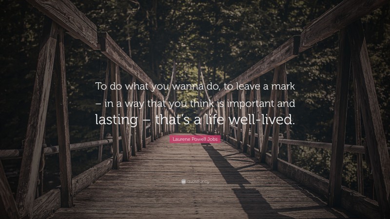 Laurene Powell Jobs Quote: “To do what you wanna do, to leave a mark – in a way that you think is important and lasting – that’s a life well-lived.”