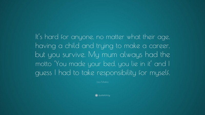 Lisa Maffia Quote: “It’s hard for anyone, no matter what their age, having a child and trying to make a career, but you survive. My mum always had the motto ‘You made your bed, you lie in it’ and I guess I had to take responsibility for myself.”