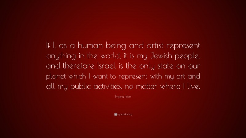 Evgeny Kissin Quote: “If I, as a human being and artist represent anything in the world, it is my Jewish people, and therefore Israel is the only state on our planet which I want to represent with my art and all my public activities, no matter where I live.”