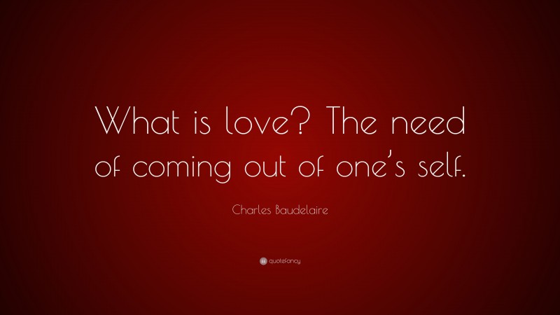 Charles Baudelaire Quote: “What is love? The need of coming out of one’s self.”