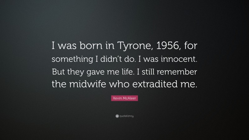 Kevin McAleer Quote: “I was born in Tyrone, 1956, for something I didn’t do. I was innocent. But they gave me life. I still remember the midwife who extradited me.”