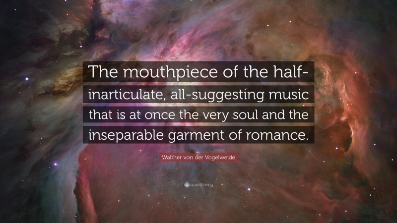 Walther von der Vogelweide Quote: “The mouthpiece of the half-inarticulate, all-suggesting music that is at once the very soul and the inseparable garment of romance.”